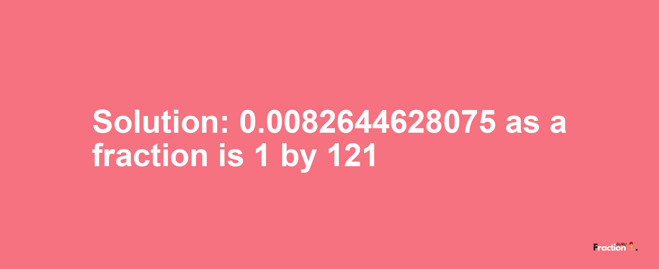 Solution:0.0082644628075 as a fraction is 1/121